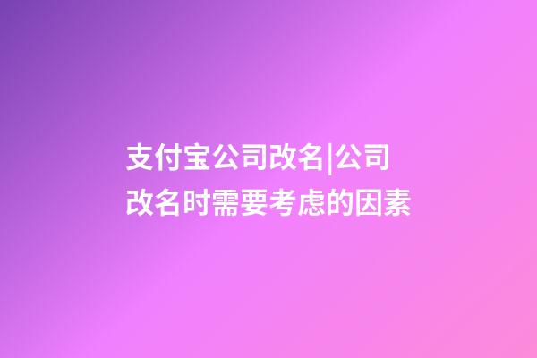 支付宝公司改名|公司改名时需要考虑的因素-第1张-公司起名-玄机派